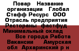 Повар › Название организации ­ Глобал Стафф Ресурс, ООО › Отрасль предприятия ­ Рестораны, фастфуд › Минимальный оклад ­ 30 000 - Все города Работа » Вакансии   . Амурская обл.,Архаринский р-н